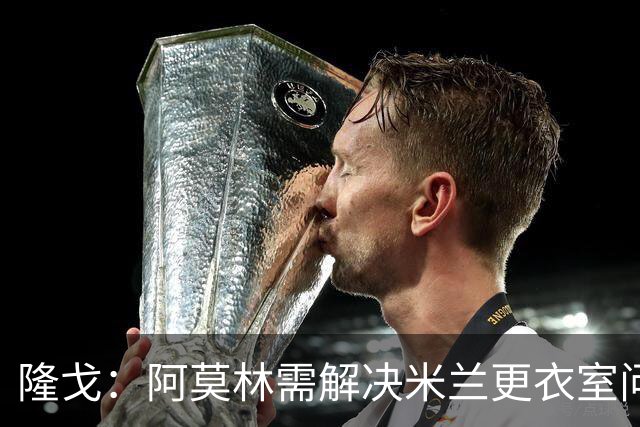 隆戈：阿莫林需解决米兰更衣室问题 他将很快与莱奥进行直接接触
